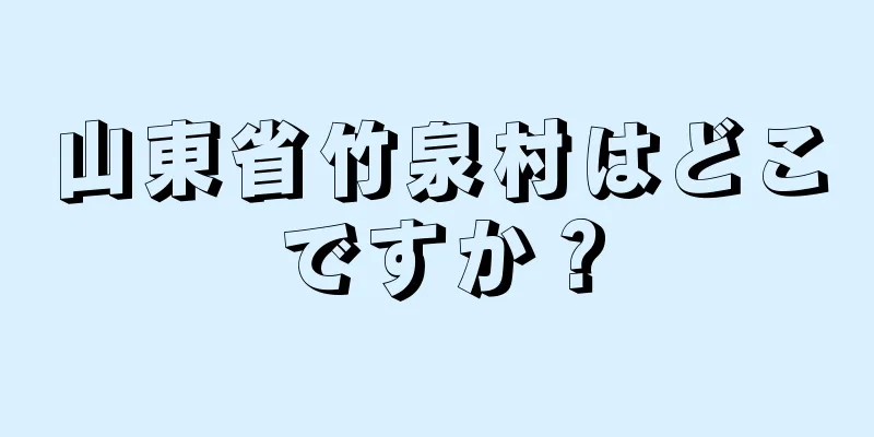 山東省竹泉村はどこですか？