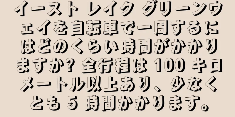 イースト レイク グリーンウェイを自転車で一周するにはどのくらい時間がかかりますか? 全行程は 100 キロメートル以上あり、少なくとも 5 時間かかります。