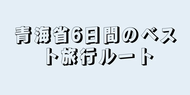 青海省6日間のベスト旅行ルート