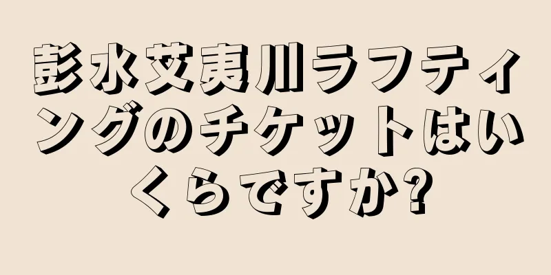 彭水艾夷川ラフティングのチケットはいくらですか?