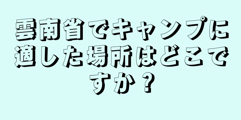 雲南省でキャンプに適した場所はどこですか？