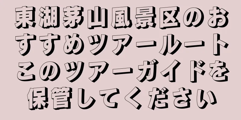 東湖茅山風景区のおすすめツアールートこのツアーガイドを保管してください