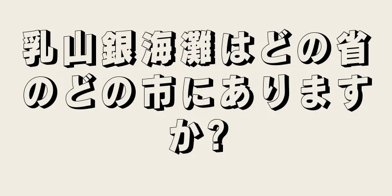 乳山銀海灘はどの省のどの市にありますか?