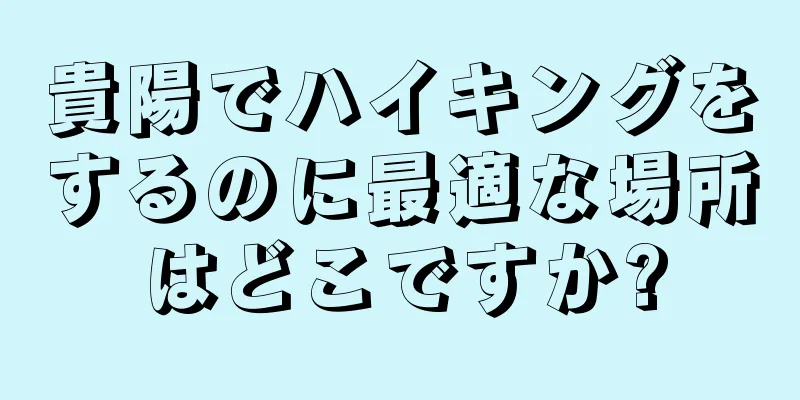 貴陽でハイキングをするのに最適な場所はどこですか?