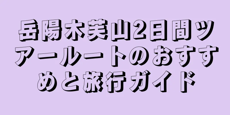岳陽木芙山2日間ツアールートのおすすめと旅行ガイド