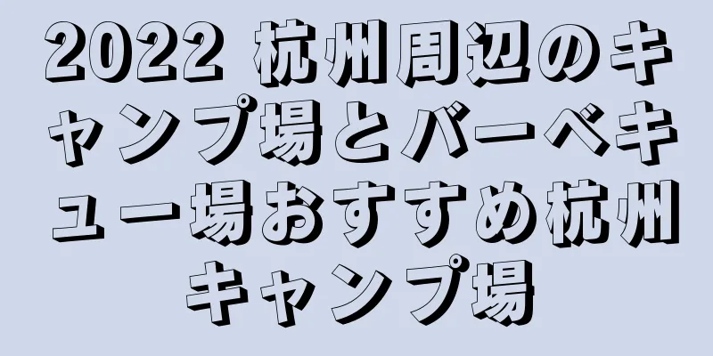 2022 杭州周辺のキャンプ場とバーベキュー場おすすめ杭州キャンプ場