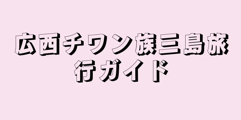 広西チワン族三島旅行ガイド