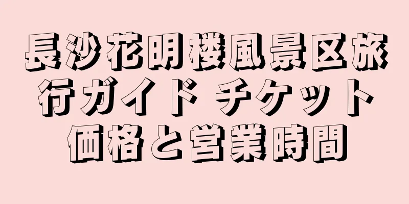 長沙花明楼風景区旅行ガイド チケット価格と営業時間