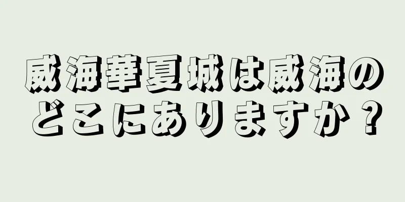 威海華夏城は威海のどこにありますか？