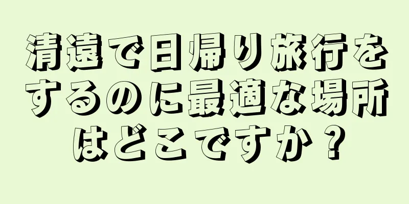 清遠で日帰り旅行をするのに最適な場所はどこですか？