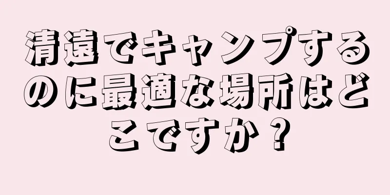 清遠でキャンプするのに最適な場所はどこですか？