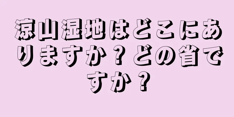 涼山湿地はどこにありますか？どの省ですか？