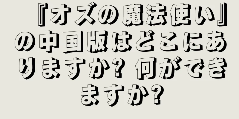 『オズの魔法使い』の中国版はどこにありますか? 何ができますか?