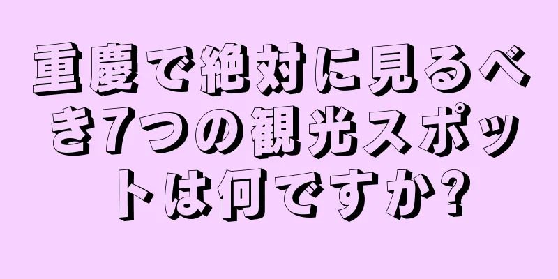 重慶で絶対に見るべき7つの観光スポットは何ですか?