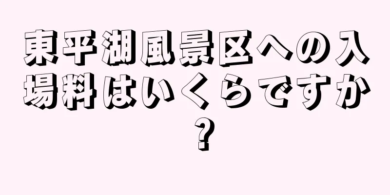 東平湖風景区への入場料はいくらですか？
