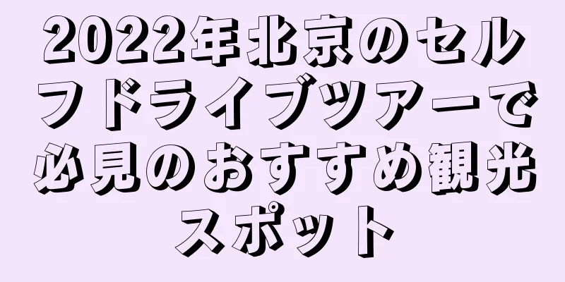2022年北京のセルフドライブツアーで必見のおすすめ観光スポット
