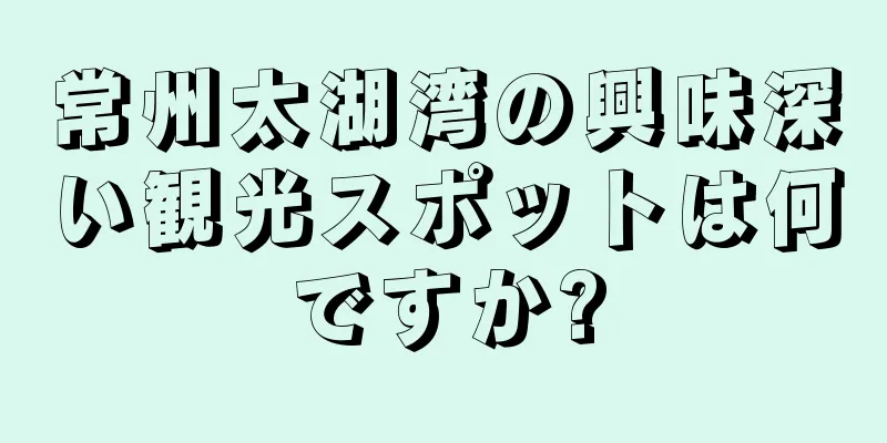 常州太湖湾の興味深い観光スポットは何ですか?