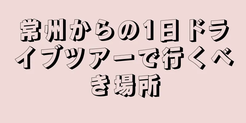 常州からの1日ドライブツアーで行くべき場所