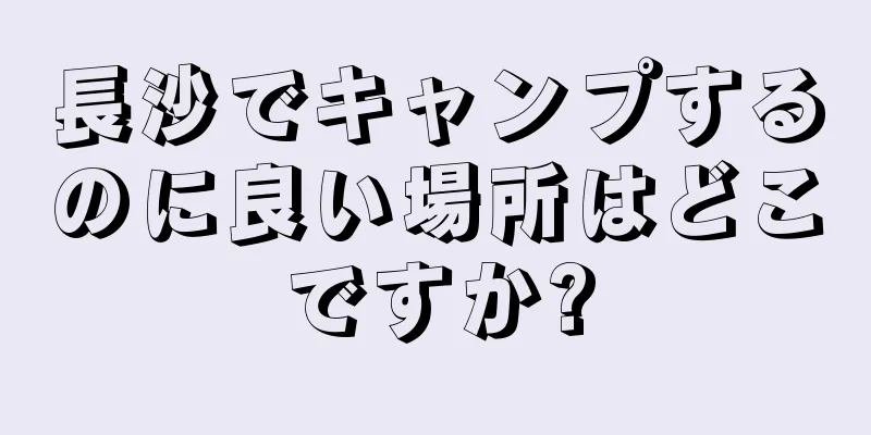 長沙でキャンプするのに良い場所はどこですか?