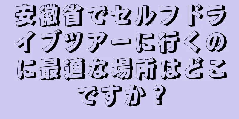 安徽省でセルフドライブツアーに行くのに最適な場所はどこですか？