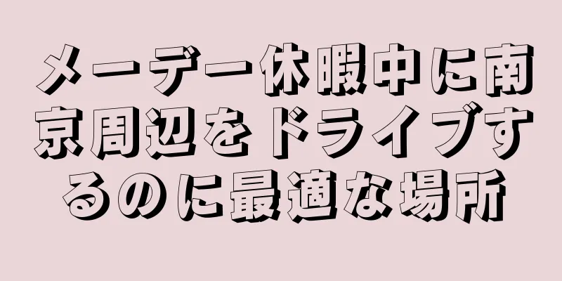 メーデー休暇中に南京周辺をドライブするのに最適な場所