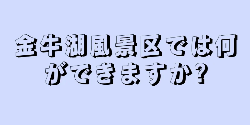 金牛湖風景区では何ができますか?