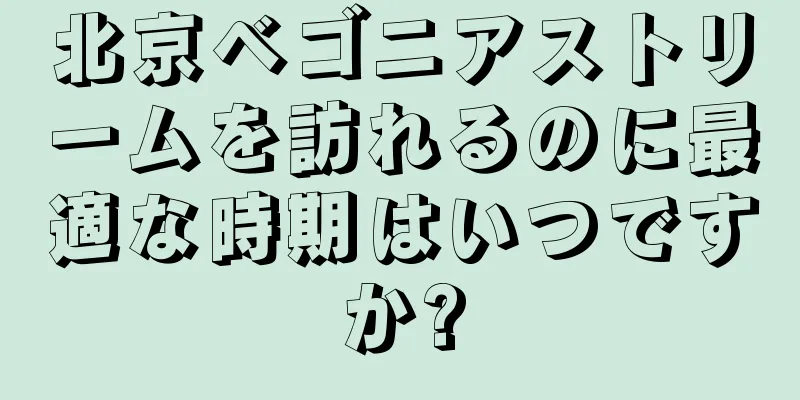 北京ベゴニアストリームを訪れるのに最適な時期はいつですか?