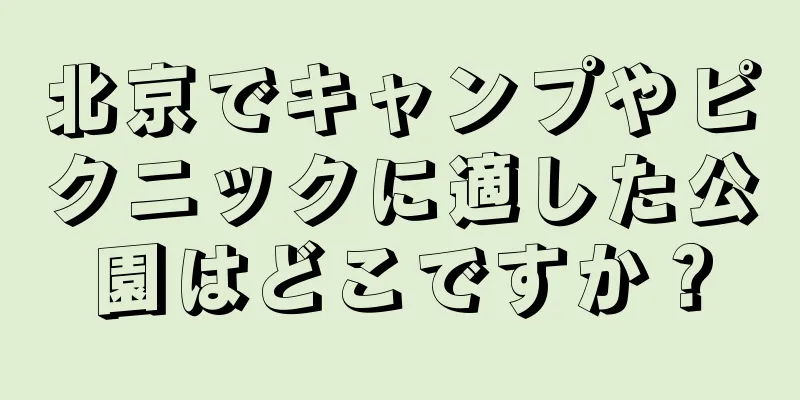 北京でキャンプやピクニックに適した公園はどこですか？