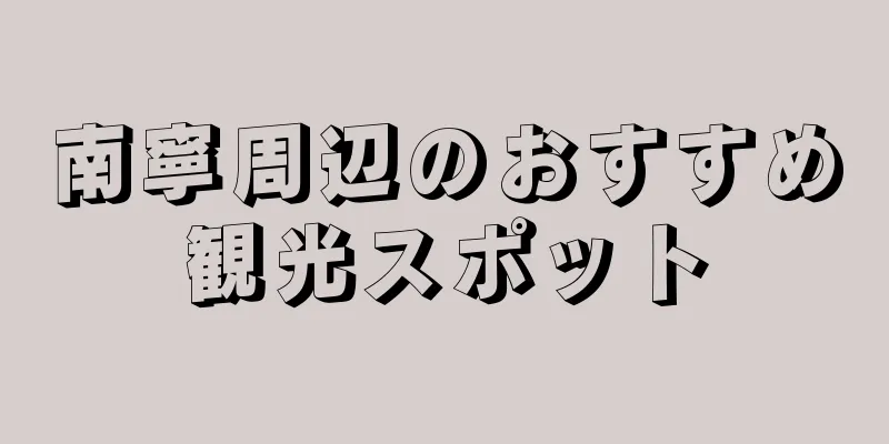 南寧周辺のおすすめ観光スポット