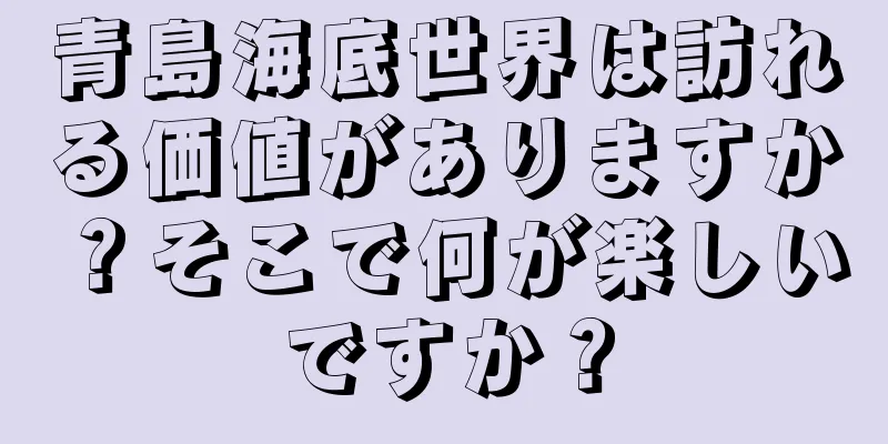 青島海底世界は訪れる価値がありますか？そこで何が楽しいですか？