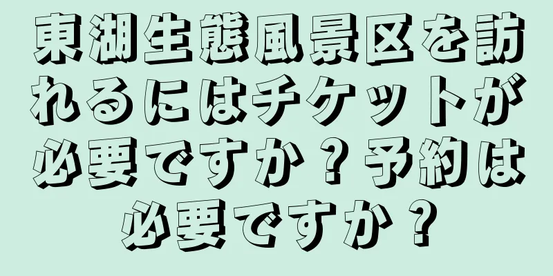 東湖生態風景区を訪れるにはチケットが必要ですか？予約は必要ですか？