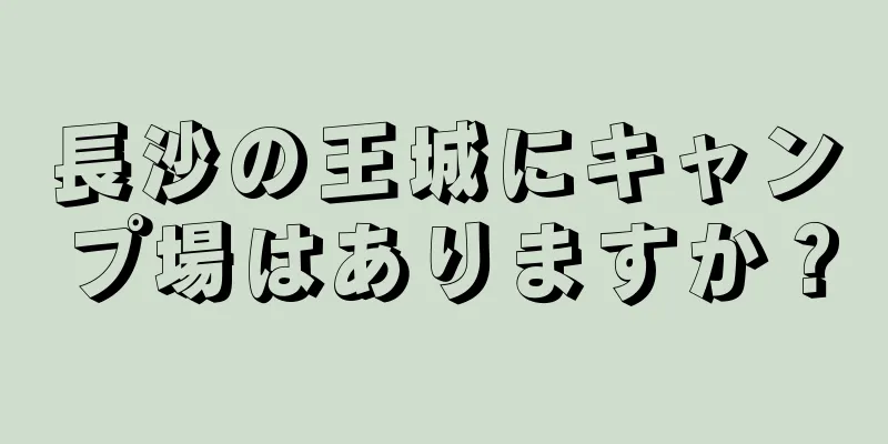 長沙の王城にキャンプ場はありますか？