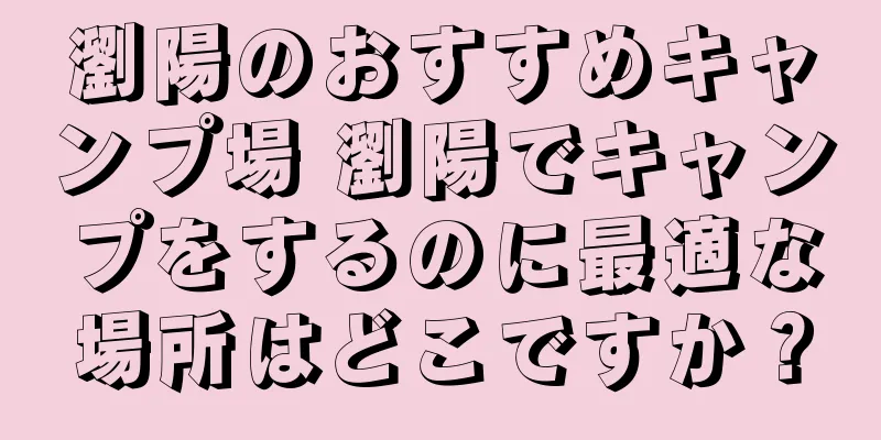 瀏陽のおすすめキャンプ場 瀏陽でキャンプをするのに最適な場所はどこですか？