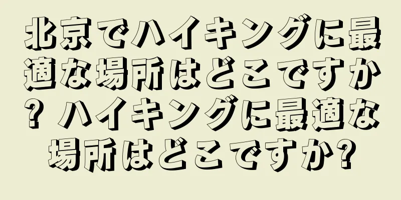 北京でハイキングに最適な場所はどこですか? ハイキングに最適な場所はどこですか?