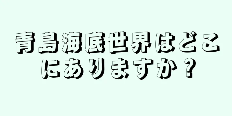 青島海底世界はどこにありますか？