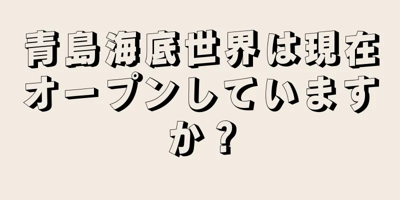 青島海底世界は現在オープンしていますか？