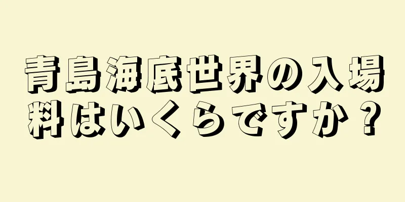 青島海底世界の入場料はいくらですか？