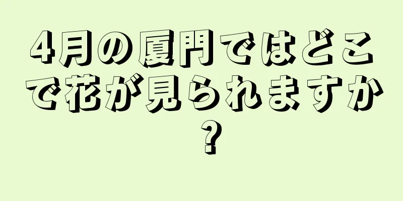 4月の厦門ではどこで花が見られますか？