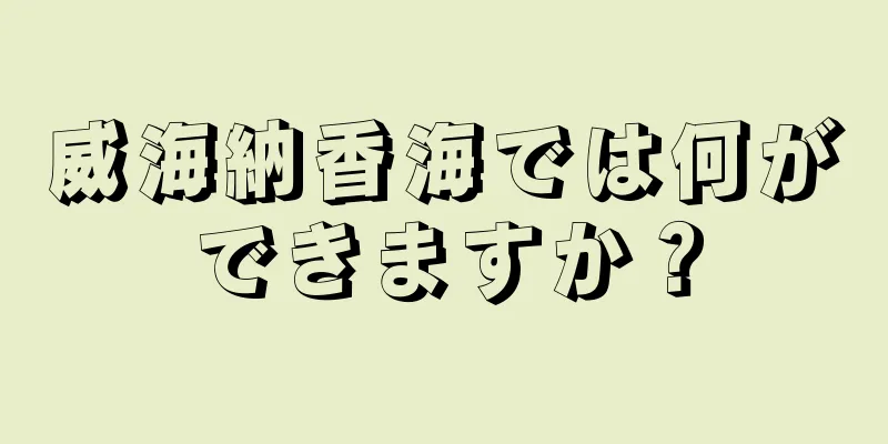 威海納香海では何ができますか？
