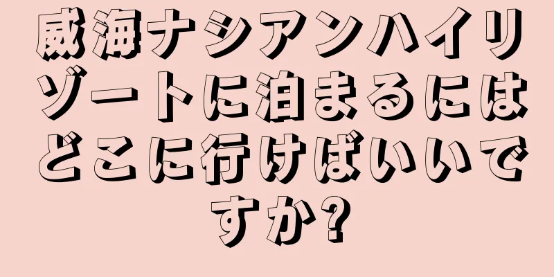 威海ナシアンハイリゾートに泊まるにはどこに行けばいいですか?