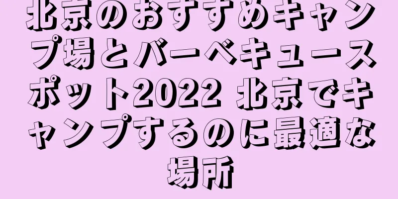 北京のおすすめキャンプ場とバーベキュースポット2022 北京でキャンプするのに最適な場所