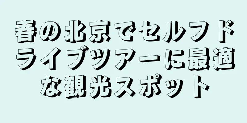 春の北京でセルフドライブツアーに最適な観光スポット