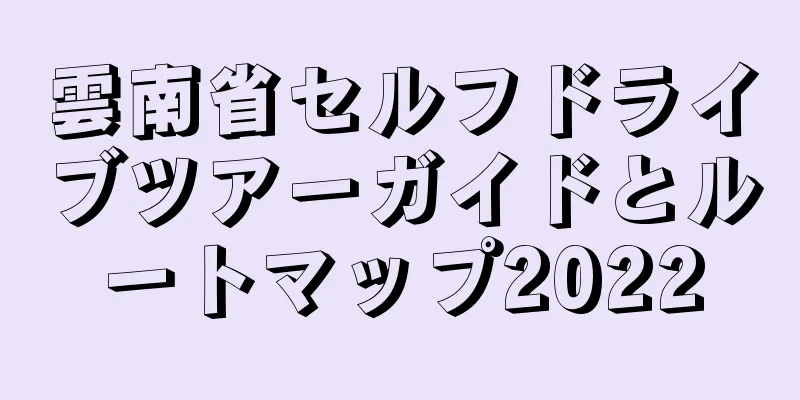 雲南省セルフドライブツアーガイドとルートマップ2022