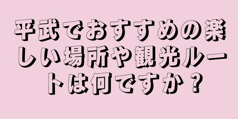 平武でおすすめの楽しい場所や観光ルートは何ですか？