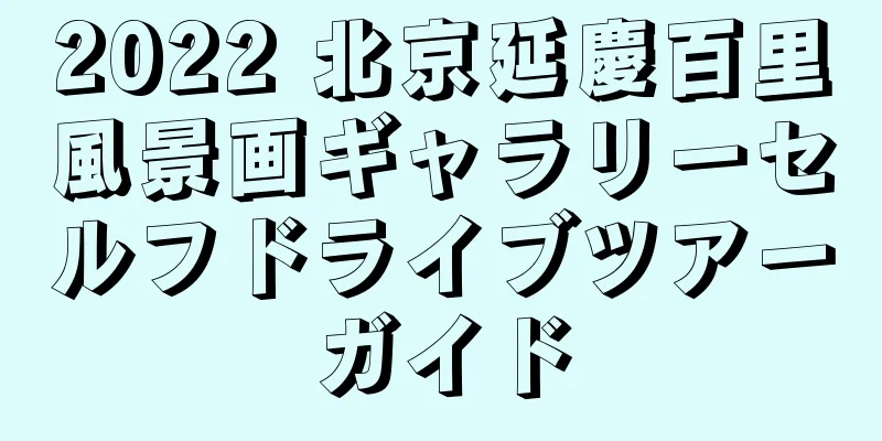 2022 北京延慶百里風景画ギャラリーセルフドライブツアーガイド