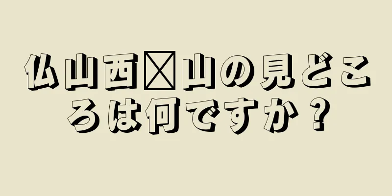 仏山西桥山の見どころは何ですか？