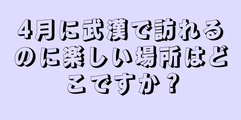 4月に武漢で訪れるのに楽しい場所はどこですか？