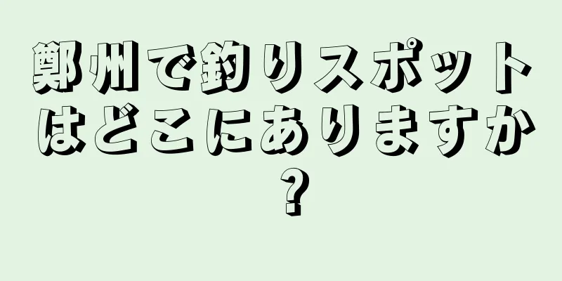 鄭州で釣りスポットはどこにありますか？