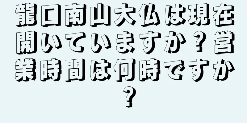 龍口南山大仏は現在開いていますか？営業時間は何時ですか？
