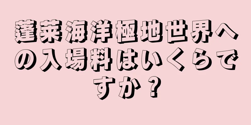 蓬莱海洋極地世界への入場料はいくらですか？